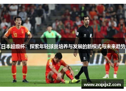 日本超级杯:探索年轻球员培养与发展的新模式与未来趋势 日本超级杯:探索年轻球员培养与发展的新模式与未来趋势