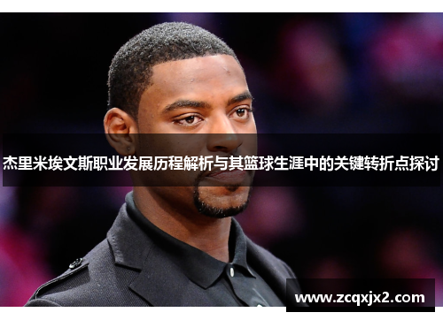 杰里米埃文斯职业发展历程解析与其篮球生涯中的关键转折点探讨 杰里米埃文斯职业发展历程解析与其篮球生涯中的关键转折点探讨